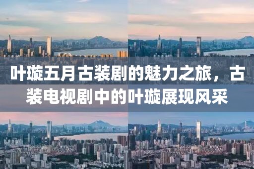 叶璇五月古装剧的魅力之旅，古装电视剧中的叶璇展现风采