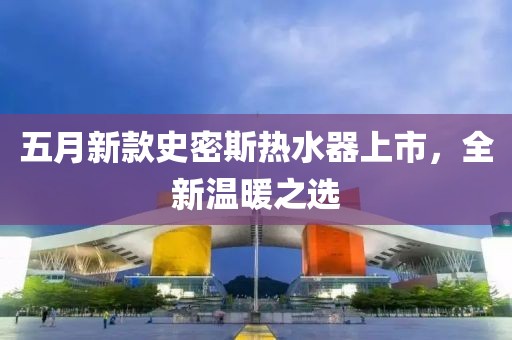 五月新款史密斯热水器上市，全新温暖之选