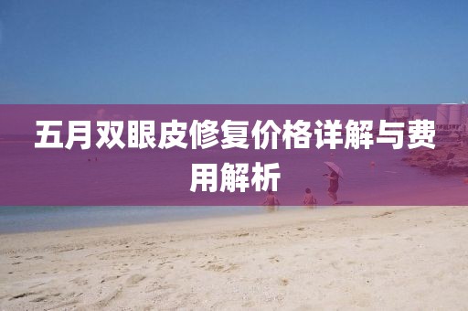 五月双眼皮修复价格详解与费用解析