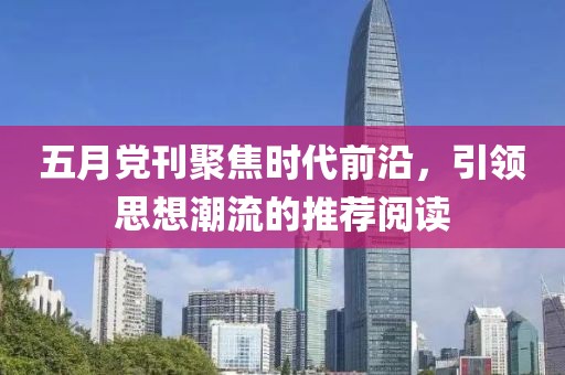 五月党刊聚焦时代前沿，引领思想潮流的推荐阅读