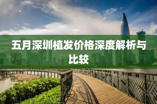 五月深圳植发价格深度解析与比较