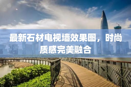 最新石材电视墙效果图，时尚质感完美融合