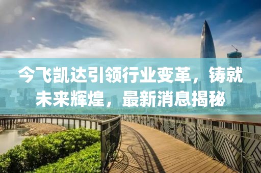 今飞凯达引领行业变革，铸就未来辉煌，最新消息揭秘