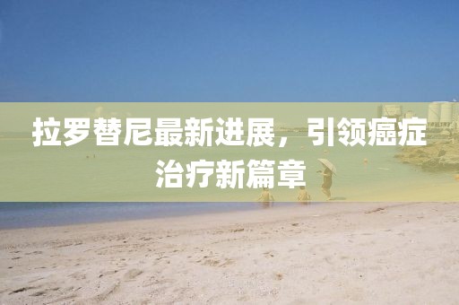 拉罗替尼最新进展，引领癌症治疗新篇章