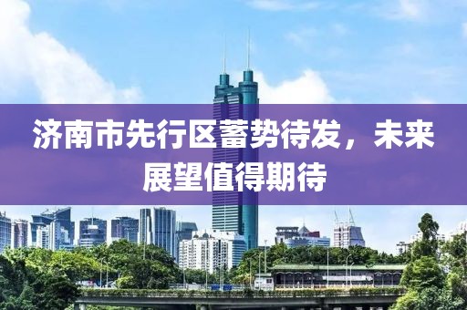 济南市先行区蓄势待发，未来展望值得期待