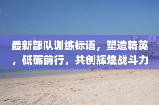 最新部队训练标语，塑造精英，砥砺前行，共创辉煌战斗力