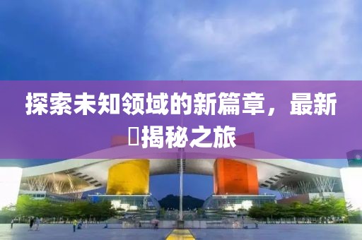 探索未知领域的新篇章，最新玙揭秘之旅