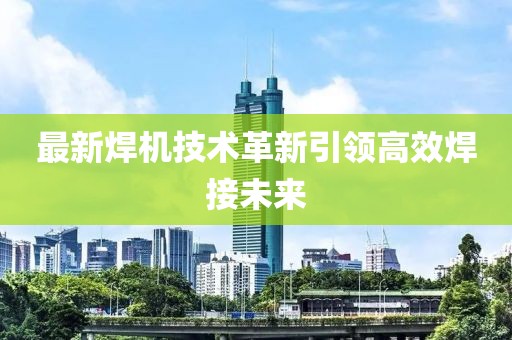 最新焊机技术革新引领高效焊接未来