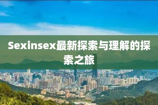 Sexinsex最新探索与理解的探索之旅