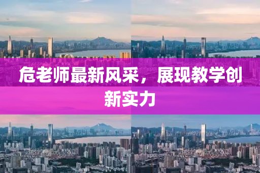 危老师最新风采，展现教学创新实力