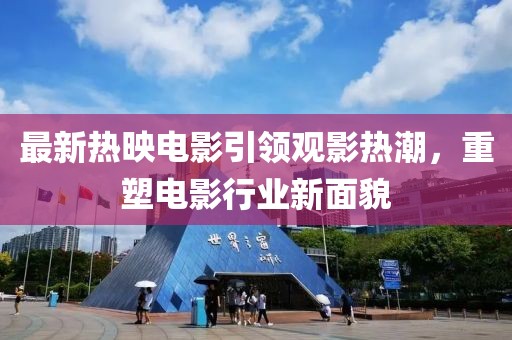 最新热映电影引领观影热潮，重塑电影行业新面貌