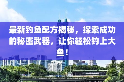 最新钓鱼配方揭秘，探索成功的秘密武器，让你轻松钓上大鱼！