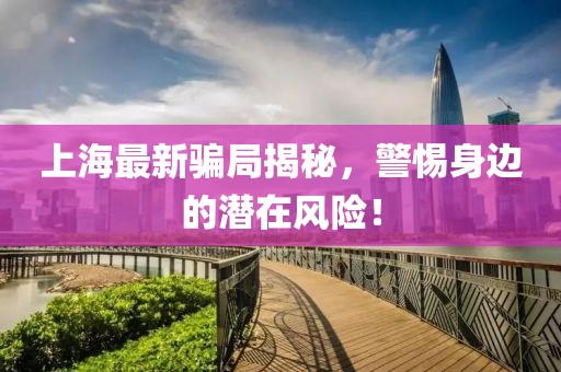 上海最新骗局揭秘，警惕身边的潜在风险！
