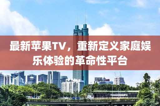 最新苹果TV，重新定义家庭娱乐体验的革命性平台