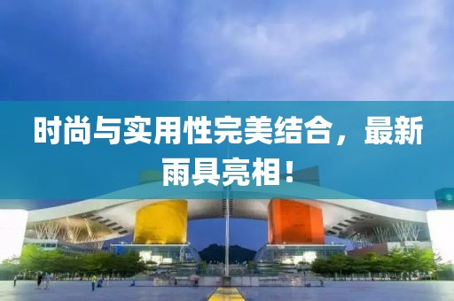 时尚与实用性完美结合，最新雨具亮相！