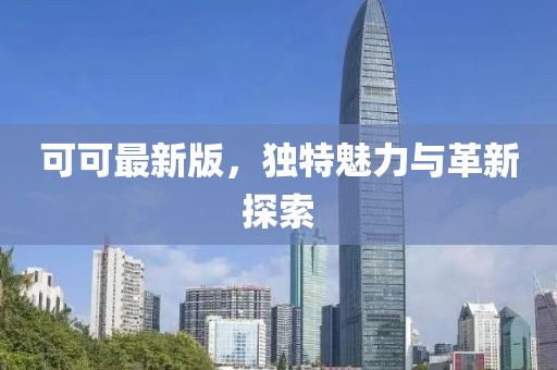 可可最新版，独特魅力与革新探索