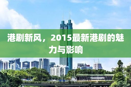 港剧新风，2015最新港剧的魅力与影响