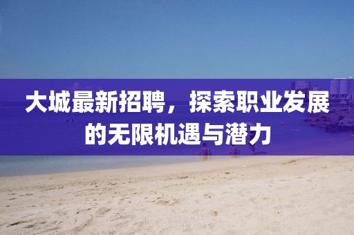 大城最新招聘，探索职业发展的无限机遇与潜力