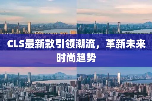CLS最新款引领潮流，革新未来时尚趋势