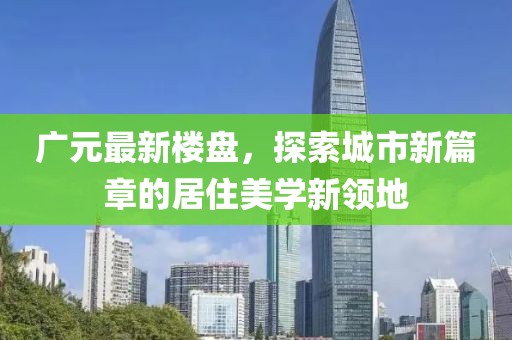 广元最新楼盘，探索城市新篇章的居住美学新领地