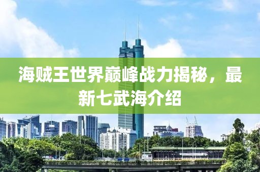 海贼王世界巅峰战力揭秘，最新七武海介绍