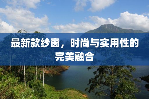 最新款纱窗，时尚与实用性的完美融合