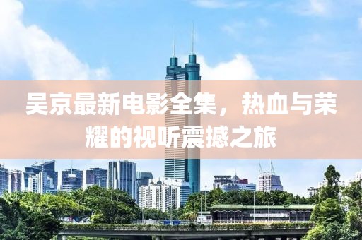 吴京最新电影全集，热血与荣耀的视听震撼之旅