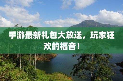 手游最新礼包大放送，玩家狂欢的福音！
