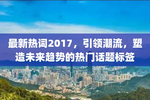 最新热词2017，引领潮流，塑造未来趋势的热门话题标签