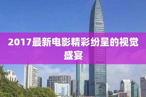 2017最新电影精彩纷呈的视觉盛宴