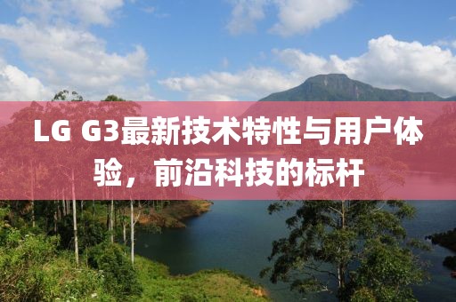 LG G3最新技术特性与用户体验，前沿科技的标杆