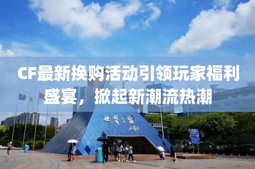 CF最新换购活动引领玩家福利盛宴，掀起新潮流热潮