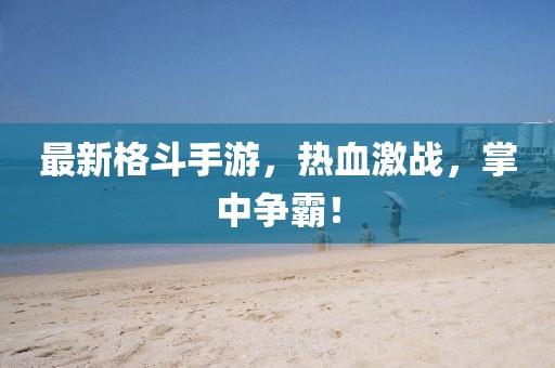 最新格斗手游，热血激战，掌中争霸！