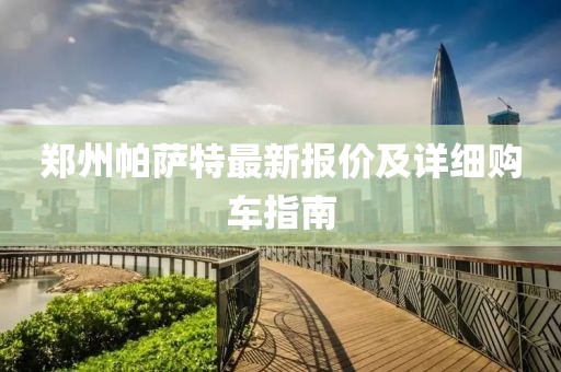 郑州帕萨特最新报价及详细购车指南