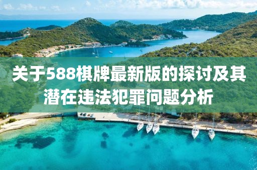 关于588棋牌最新版的探讨及其潜在违法犯罪问题分析
