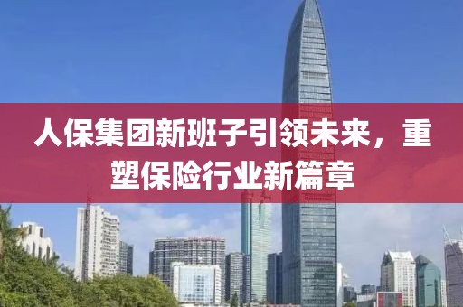 人保集团新班子引领未来，重塑保险行业新篇章