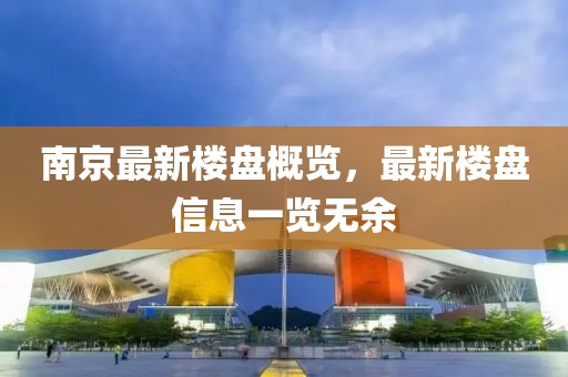 南京最新楼盘概览，最新楼盘信息一览无余