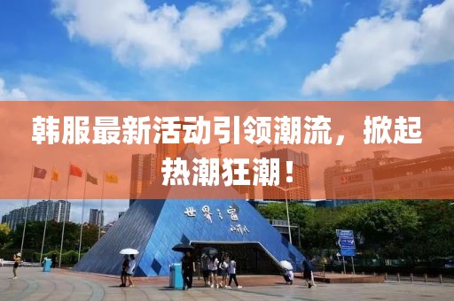 韩服最新活动引领潮流，掀起热潮狂潮！