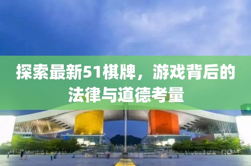 探索最新51棋牌，游戏背后的法律与道德考量
