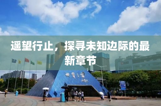 遥望行止，探寻未知边际的最新章节