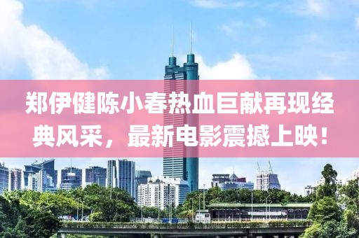 郑伊健陈小春热血巨献再现经典风采，最新电影震撼上映！
