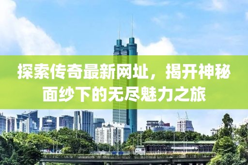 探索传奇最新网址，揭开神秘面纱下的无尽魅力之旅