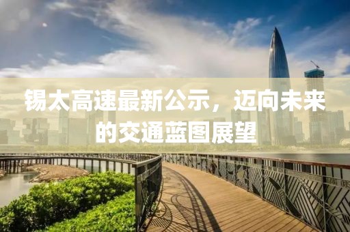锡太高速最新公示，迈向未来的交通蓝图展望