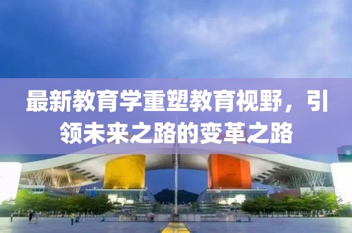 最新教育学重塑教育视野，引领未来之路的变革之路