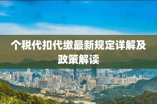 个税代扣代缴最新规定详解及政策解读