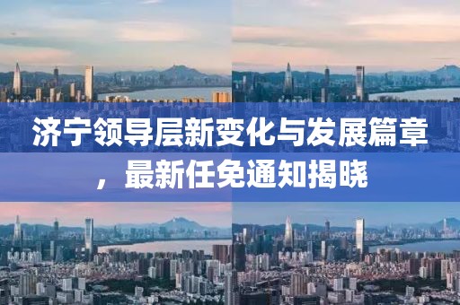 济宁领导层新变化与发展篇章，最新任免通知揭晓