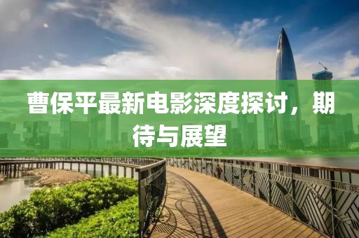 曹保平最新电影深度探讨，期待与展望