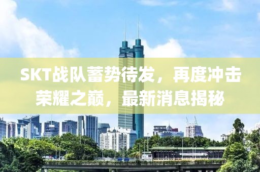 SKT战队蓄势待发，再度冲击荣耀之巅，最新消息揭秘