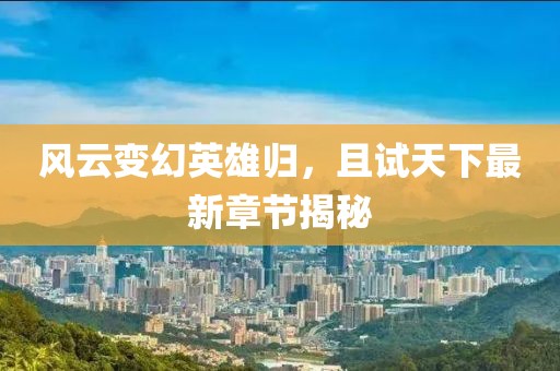 风云变幻英雄归，且试天下最新章节揭秘