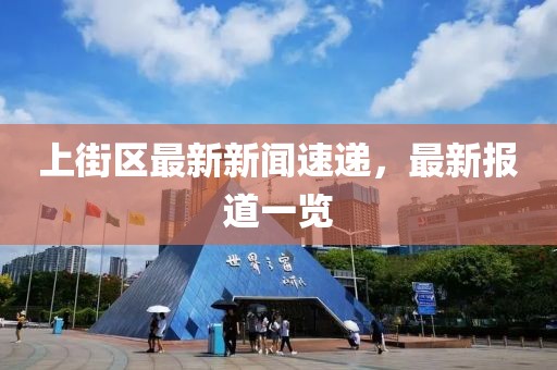 上街区最新新闻速递，最新报道一览